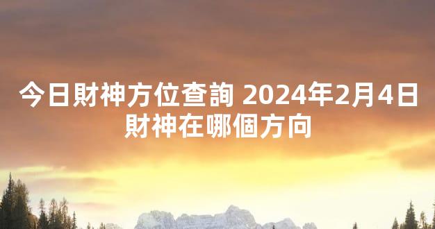 今日財神方位查詢 2024年2月4日財神在哪個方向